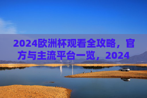 2024欧洲杯观看全攻略，官方与主流平台一览，2024欧洲杯观看全攻略，官方与主流平台一览