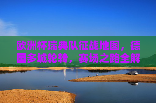 欧洲杯瑞典队征战地图，德国多城轮转，赛场之路全解析，欧洲杯瑞典队德国多城征战地图全解析