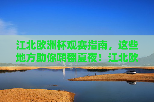 江北欧洲杯观赛指南，这些地方助你嗨翻夏夜！江北欧洲杯观赛指南，嗨翻夏夜观赛全攻略