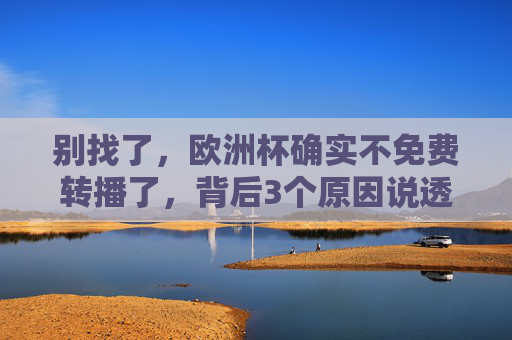 别找了，欧洲杯确实不免费转播了，背后3个原因说透了，欧洲杯不免费转播背后，3个原因说透