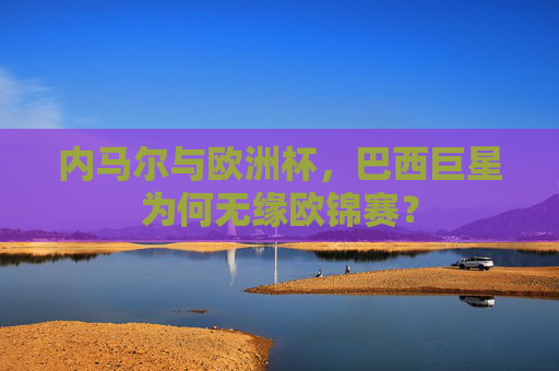 内马尔与欧洲杯,巴西巨星为何无缘欧锦赛?