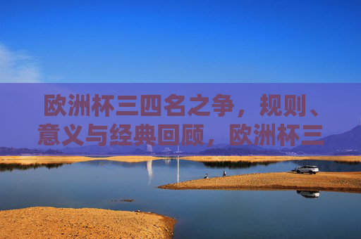 欧洲杯三四名之争,规则、意义与经典回顾,欧洲杯三四名决赛,规则、意义与经典回顾