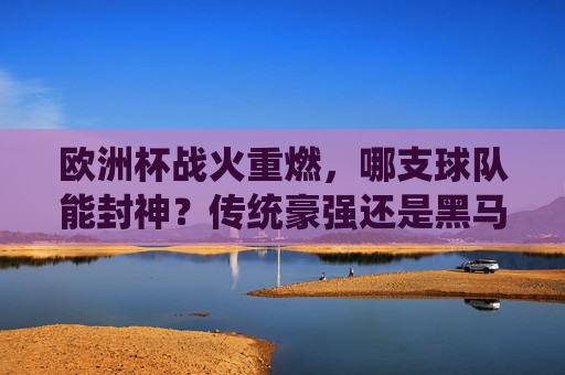 欧洲杯战火重燃,哪支球队能封神?传统豪强还是黑马逆袭?欧洲杯战火重燃,传统豪强与黑马,谁能封神?