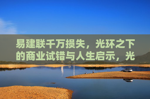 易建联千万损失,光环之下的商业试错与人生启示,光环之下的商业试错,易建联千万损失与人生启示