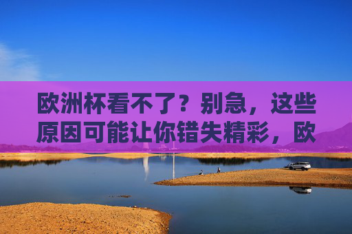 欧洲杯看不了？别急，这些原因可能让你错失精彩，欧洲杯看不了？这些原因别让精彩错失
