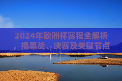 2024年欧洲杯赛程全解析,揭幕战、决赛及关键节点日期一览,2024年欧洲杯赛程全解析,揭幕战、决赛及关键节点日期一览