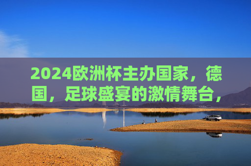 2024欧洲杯主办国家，德国，足球盛宴的激情舞台，2024欧洲杯，德国足球盛宴激情舞台