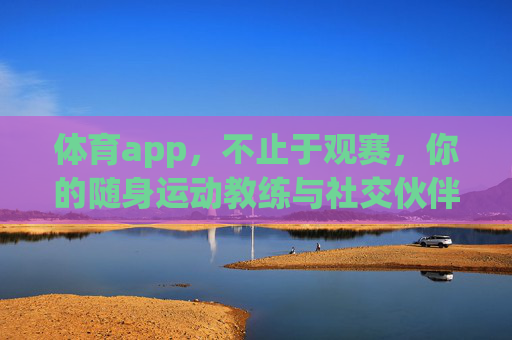 体育app,不止于观赛,你的随身运动教练与社交伙伴,不止于观赛,你的随身运动教练与社交伙伴