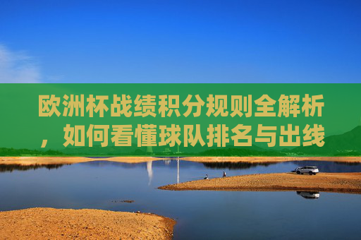 欧洲杯战绩积分规则全解析,如何看懂球队排名与出线形势?欧洲杯积分规则全解析,看懂排名与出线形势