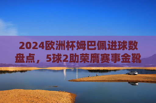 2024欧洲杯姆巴佩进球数盘点,5球2助荣膺赛事金靴,决赛难阻法国憾负,姆巴佩2024欧洲杯5球2助荣膺金靴,决赛难阻法国憾负