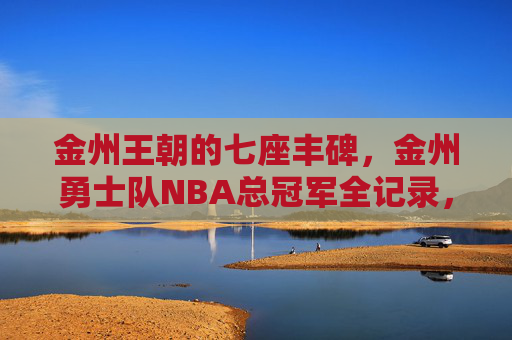 金州王朝的七座丰碑,金州勇士队NBA总冠军全记录,金州王朝七座丰碑,勇士队NBA总冠军全记录