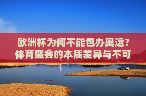 欧洲杯为何不能包办奥运？体育盛会的本质差异与不可替代性，欧洲杯难包办奥运，体育盛会的本质差异与不可替代性