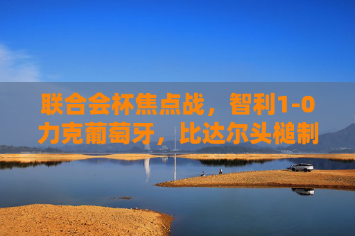 联合会杯焦点战，智利1-0力克葡萄牙，比达尔头槌制胜南美劲旅展雄风，联合会杯，比达尔头槌制胜，智利1-0力克葡萄牙展雄风