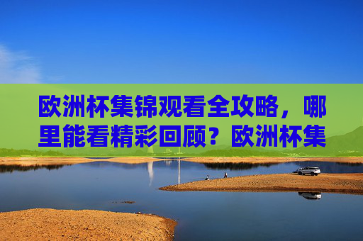 欧洲杯集锦观看全攻略,哪里能看精彩回顾?欧洲杯集锦观看全攻略,哪里看精彩回顾?