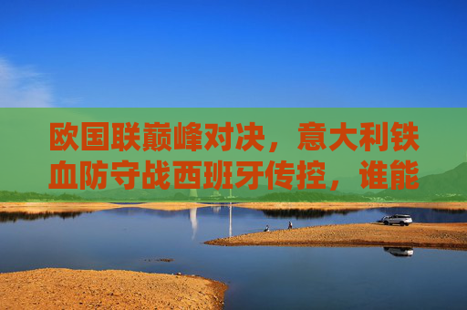 欧国联巅峰对决,意大利铁血防守战西班牙传控,谁能笑傲亚平宁?欧国联巅峰对决,意大利铁血防守VS西班牙传控,亚平宁谁能笑傲?