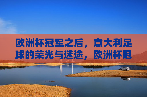 欧洲杯冠军之后，意大利足球的荣光与迷途，欧洲杯冠军之后，意大利足球的荣光与迷途
