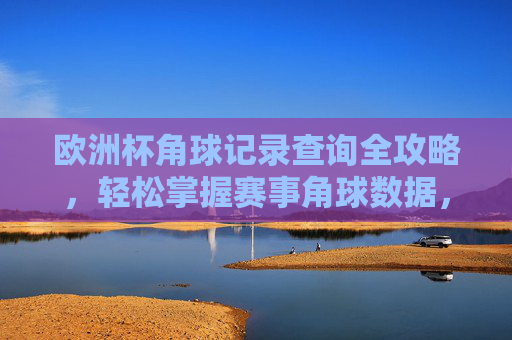 欧洲杯角球记录查询全攻略，轻松掌握赛事角球数据，欧洲杯角球记录查询全攻略，轻松掌握赛事角球数据
