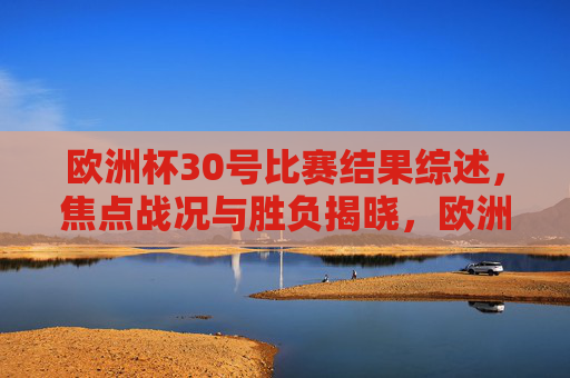 欧洲杯30号比赛结果综述,焦点战况与胜负揭晓,欧洲杯30号战报,焦点战况与胜负揭晓