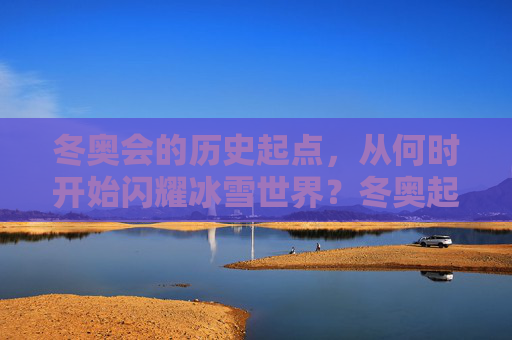 冬奥会的历史起点,从何时开始闪耀冰雪世界?冬奥起点,冰雪闪耀之始