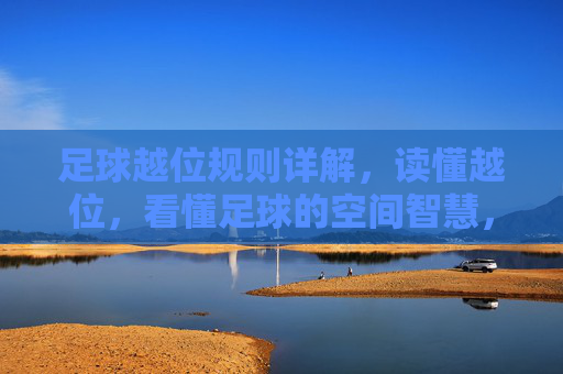 足球越位规则详解,读懂越位,看懂足球的空间智慧,足球越位规则,空间智慧的球场解码