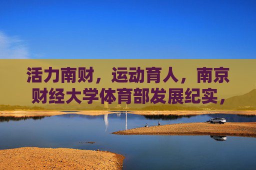 活力南财,运动育人,南京财经大学体育部发展纪实,南京财经大学体育部,活力南财运动育人发展纪实