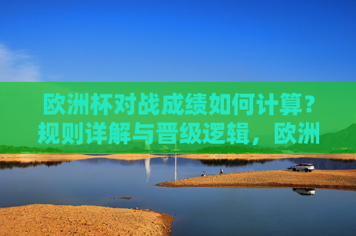 欧洲杯对战成绩如何计算?规则详解与晋级逻辑,欧洲杯对战成绩计算规则详解与晋级逻辑