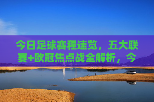 今日足球赛程速览,五大联赛+欧冠焦点战全解析,今日足球赛程速览,五大联赛+欧冠焦点战全解析
