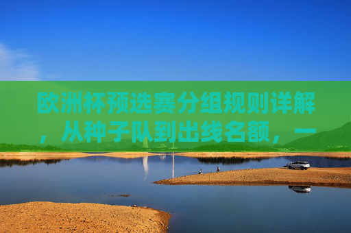 欧洲杯预选赛分组规则详解，从种子队到出线名额，一文读懂，欧洲杯预选赛分组规则详解，从种子队到出线名额