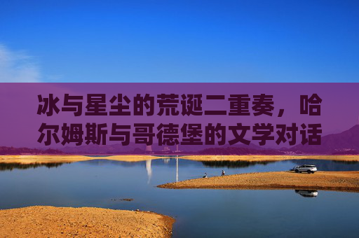 冰与星尘的荒诞二重奏,哈尔姆斯与哥德堡的文学对话