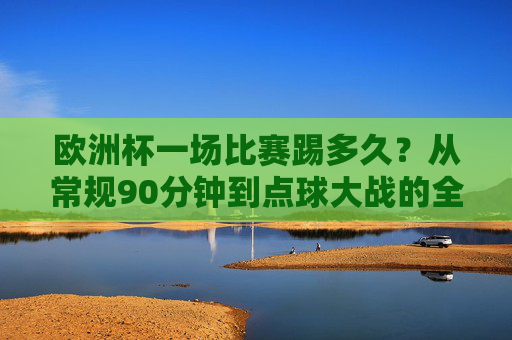 欧洲杯一场比赛踢多久?从常规90分钟到点球大战的全流程解析