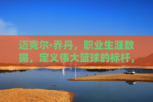 迈克尔·乔丹，职业生涯数据，定义伟大篮球的标杆，乔丹职业生涯数据，定义伟大篮球的标杆