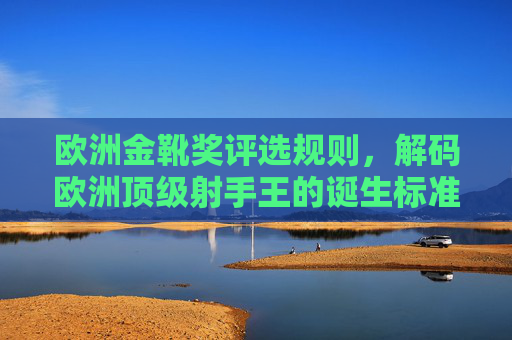 欧洲金靴奖评选规则,解码欧洲顶级射手王的诞生标准,解码欧洲金靴奖,顶级射手王的诞生标准