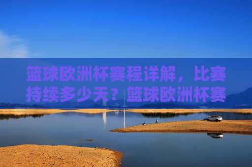 篮球欧洲杯赛程详解,比赛持续多少天?篮球欧洲杯赛程详解,比赛将持续多少天?