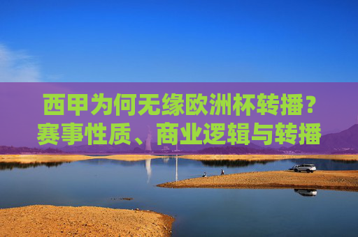 西甲为何无缘欧洲杯转播?赛事性质、商业逻辑与转播权壁垒解析,西甲无缘欧洲杯转播,赛事性质、商业逻辑与转播权壁垒解析