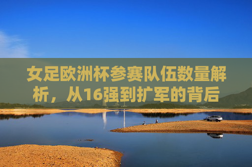 女足欧洲杯参赛队伍数量解析,从16强到扩军的背后