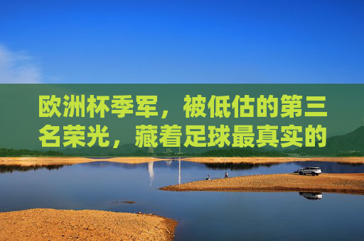欧洲杯季军,被低估的第三名荣光,藏着足球最真实的温度