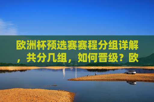 欧洲杯预选赛赛程分组详解，共分几组，如何晋级？欧洲杯预选赛分组与晋级规则详解