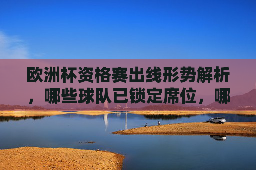 欧洲杯资格赛出线形势解析，哪些球队已锁定席位，哪些仍存悬念？欧洲杯资格赛出线形势解析，已锁定席位与悬念球队