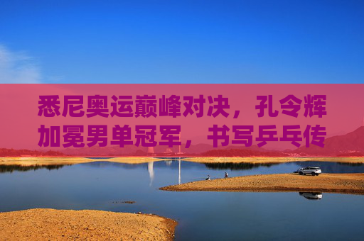 悉尼奥运巅峰对决,孔令辉加冕男单冠军,书写乒乓传奇,悉尼奥运巅峰对决,孔令辉加冕男单冠军,书写乒乓传奇