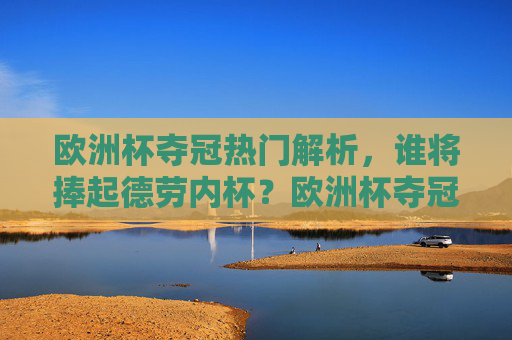 欧洲杯夺冠热门解析，谁将捧起德劳内杯？欧洲杯夺冠热门解析，谁将捧起德劳内杯？