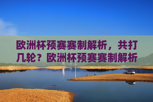 欧洲杯预赛赛制解析,共打几轮?欧洲杯预赛赛制解析,共打几轮?
