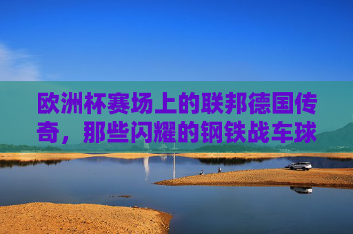 欧洲杯赛场上的联邦德国传奇,那些闪耀的钢铁战车球员,欧洲杯赛场上的联邦德国钢铁战车传奇