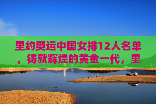 里约奥运中国女排12人名单,铸就辉煌的黄金一代,里约奥运中国女排12人名单,铸就辉煌的黄金一代