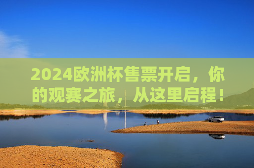 2024欧洲杯售票开启,你的观赛之旅,从这里启程!2024欧洲杯售票开启,观赛之旅从这里启程!