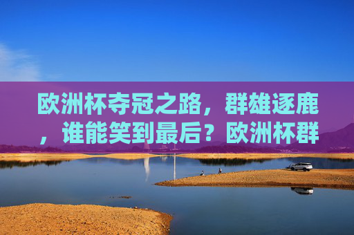 欧洲杯夺冠之路,群雄逐鹿,谁能笑到最后?欧洲杯群雄逐鹿,谁能笑到最后?