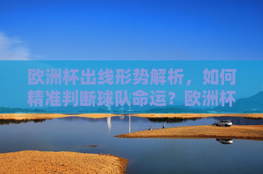 欧洲杯出线形势解析,如何精准判断球队命运?欧洲杯出线形势解析,精准判断球队命运