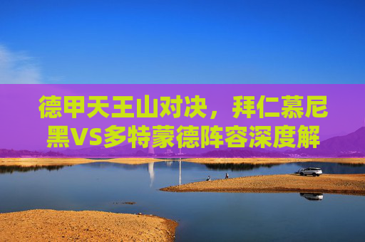 德甲天王山对决,拜仁慕尼黑VS多特蒙德阵容深度解析与战术前瞻,德甲天王山对决,拜仁慕尼黑VS多特蒙德阵容深度解析与战术前瞻