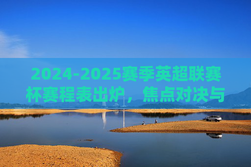 2024-2025赛季英超联赛杯赛程表出炉，焦点对决与观赛指南，2024-2025赛季英超联赛杯赛程表出炉，焦点对决与观赛指南