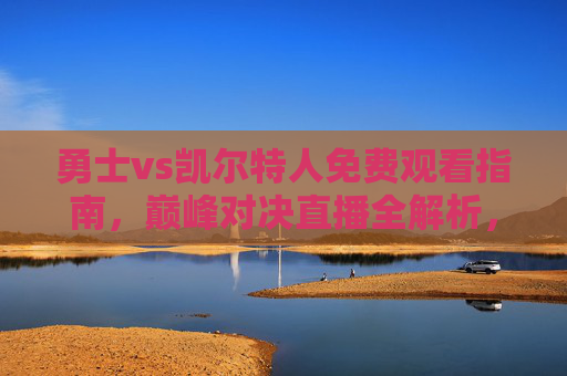 勇士vs凯尔特人免费观看指南，巅峰对决直播全解析，错过再等一年！勇士vs凯尔特人免费观看指南，巅峰对决直播全解析，错过再等一年！