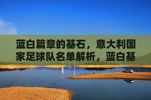 蓝白篇章的基石,意大利国家足球队名单解析,蓝白基石,意大利国家队名单解析